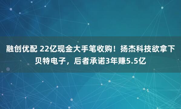 融创优配 22亿现金大手笔收购！扬杰科技欲拿下贝特电子，后者承诺3年赚5.5亿