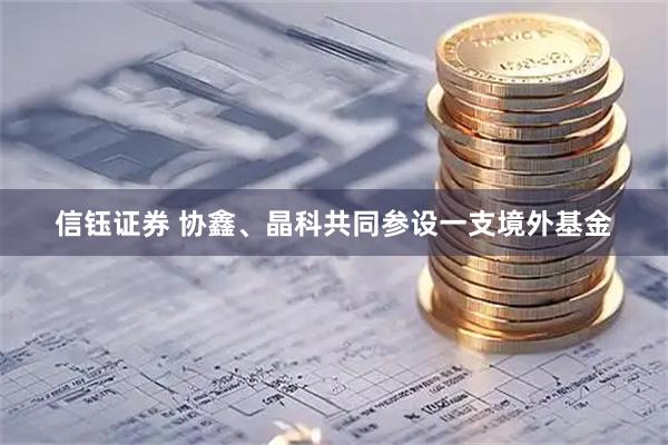 信钰证券 协鑫、晶科共同参设一支境外基金