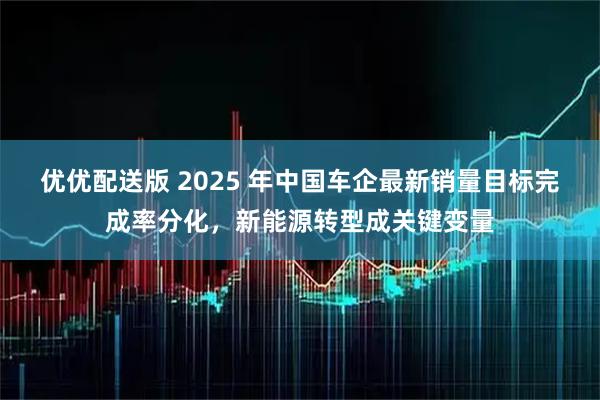 优优配送版 2025 年中国车企最新销量目标完成率分化，新能源转型成关键变量