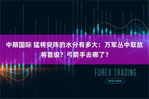 中期国际 猛将突阵的水分有多大：万军丛中取敌将首级？弓箭手去哪了？