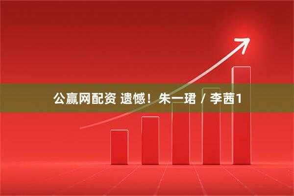 公赢网配资 遗憾！朱一珺 / 李茜1