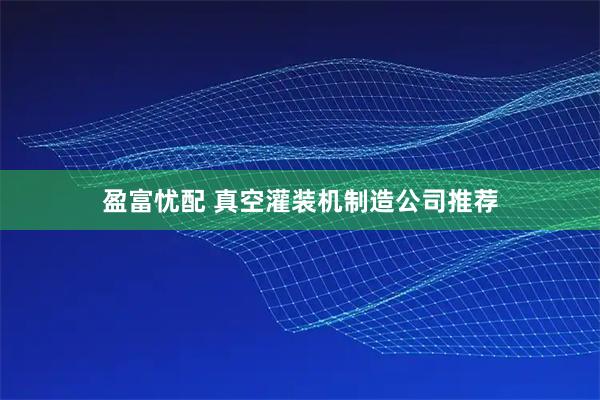 盈富忧配 真空灌装机制造公司推荐