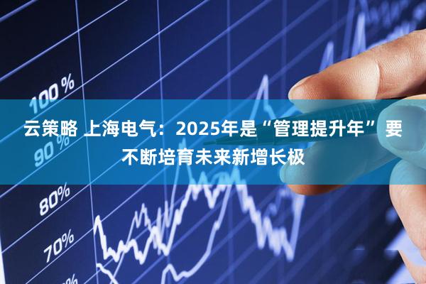 云策略 上海电气：2025年是“管理提升年” 要不断培育未来新增长极