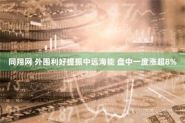 同翔网 外围利好提振中远海能 盘中一度涨超8%