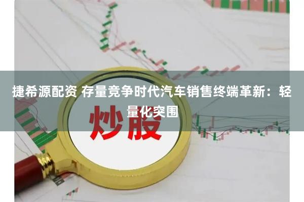 捷希源配资 存量竞争时代汽车销售终端革新：轻量化突围