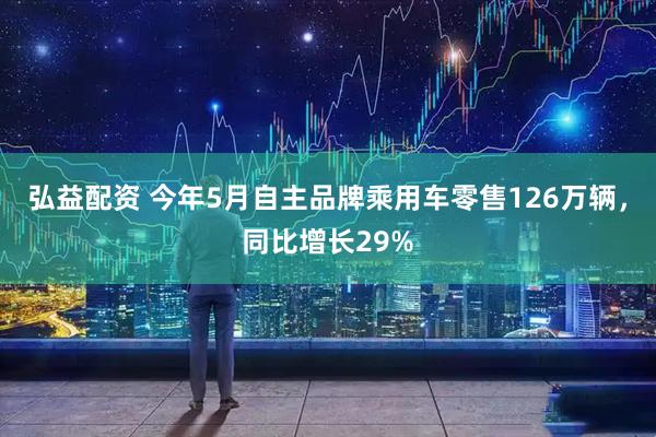 弘益配资 今年5月自主品牌乘用车零售126万辆，同比增长29%