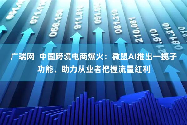 广瑞网  中国跨境电商爆火：微盟AI推出一揽子功能，助力从业者把握流量红利