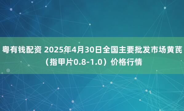 粤有钱配资 2025年4月30日全国主要批发市场黄芪（指甲片0.8-1.0）价格行情