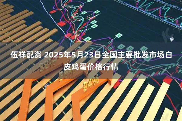 伍祥配资 2025年5月23日全国主要批发市场白皮鸡蛋价格行情