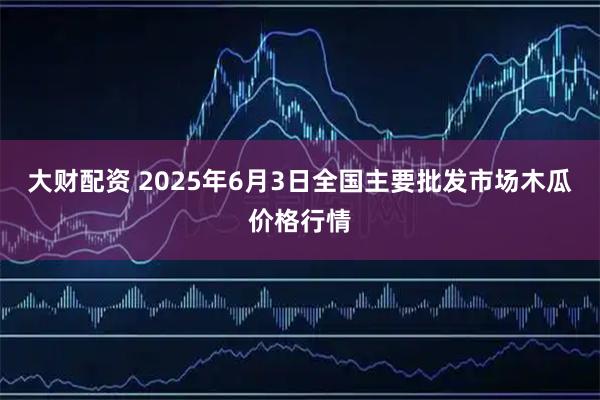 大财配资 2025年6月3日全国主要批发市场木瓜价格行情