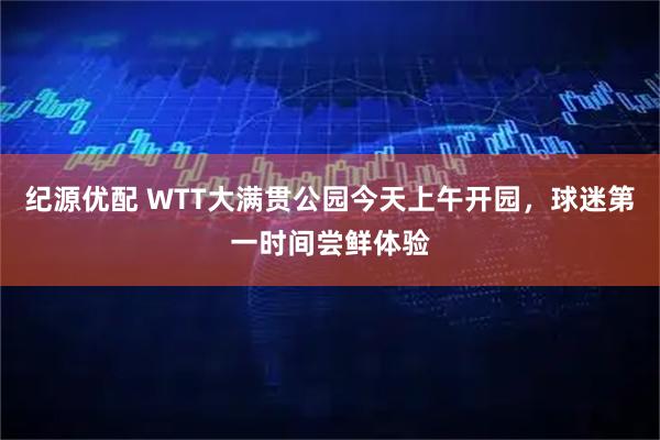 纪源优配 WTT大满贯公园今天上午开园，球迷第一时间尝鲜体验
