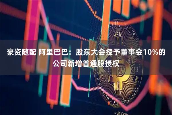豪资随配 阿里巴巴：股东大会授予董事会10%的公司新增普通股授权