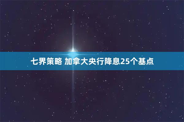 七界策略 加拿大央行降息25个基点