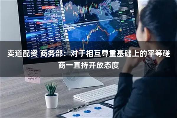 奕道配资 商务部：对于相互尊重基础上的平等磋商一直持开放态度