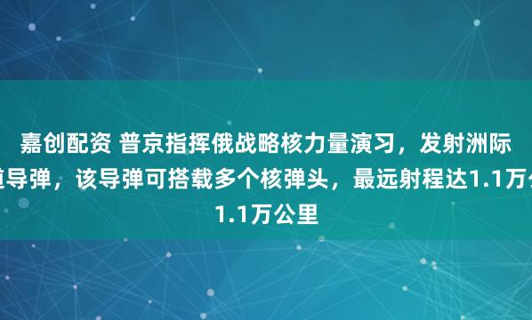 嘉创配资 普京指挥俄战略核力量演习，发射洲际弹道导弹，该导弹可搭载多个核弹头，最远射程达1.1万公里
