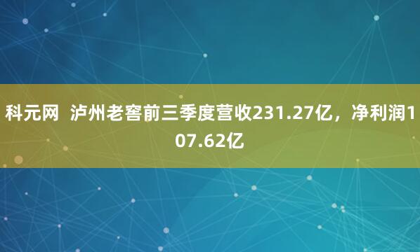科元网  泸州老窖前三季度营收231.27亿，净利润107.62亿