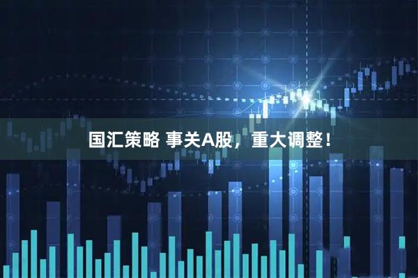 国汇策略 事关A股,重大调整!