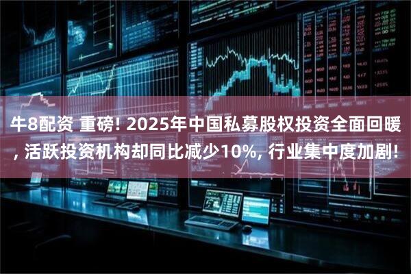 牛8配资 重磅! 2025年中国私募股权投资全面回暖, 活跃投资机构却同比减少10%, 行业集中度加剧!
