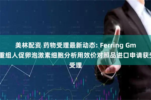 美林配资 药物受理最新动态: Ferring GmbH重组人促卵泡激素细胞分析用效价对照品进口申请获受理