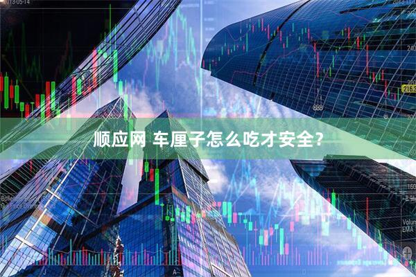 顺应网 车厘子怎么吃才安全？