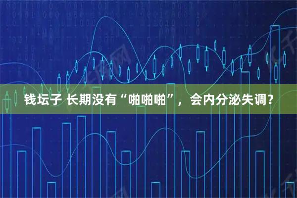 钱坛子 长期没有“啪啪啪”，会内分泌失调？