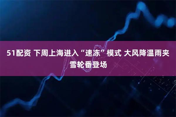 51配资 下周上海进入“速冻”模式 大风降温雨夹雪轮番登场