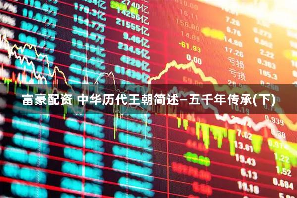 富豪配资 中华历代王朝简述―五千年传承(下)
