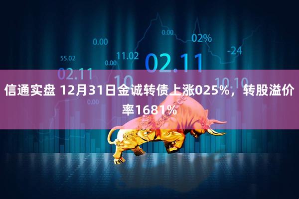 信通实盘 12月31日金诚转债上涨025%，转股溢价率1681%