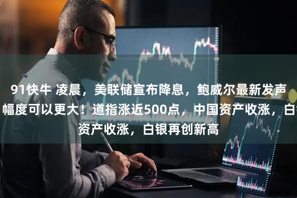 91快牛 凌晨，美联储宣布降息，鲍威尔最新发声！特朗普：幅度可以更大！道指涨近500点，中国资产收涨，白银再创新高