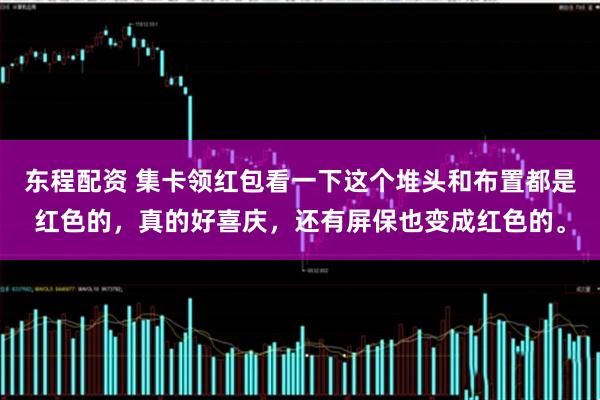 东程配资 集卡领红包看一下这个堆头和布置都是红色的，真的好喜庆，还有屏保也变成红色的。