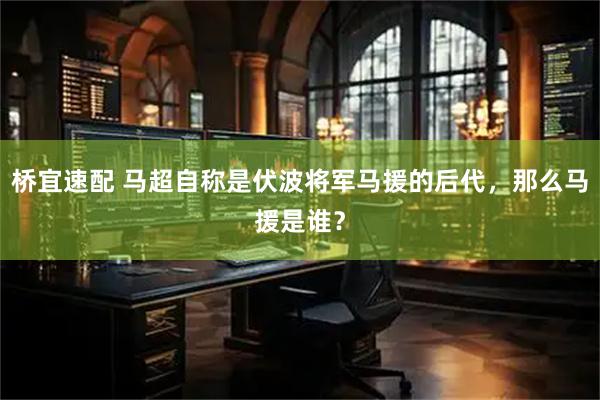 桥宜速配 马超自称是伏波将军马援的后代，那么马援是谁？