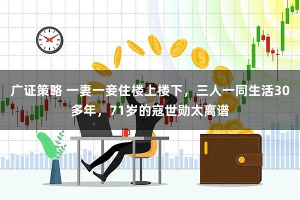 广证策略 一妻一妾住楼上楼下，三人一同生活30多年，71岁的寇世勋太离谱
