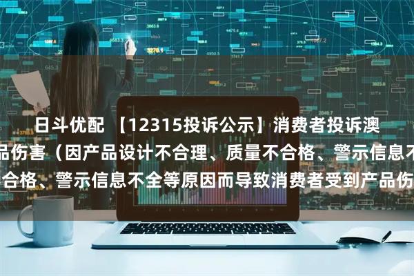日斗优配 【12315投诉公示】消费者投诉澳柯玛导致消费者受到产品伤害（因产品设计不合理、质量不合格、警示信息不全等原因而导致消费者受到产品伤害）问题