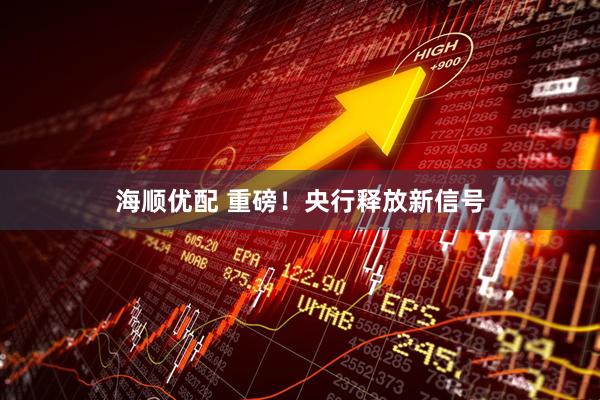 海顺优配 重磅！央行释放新信号