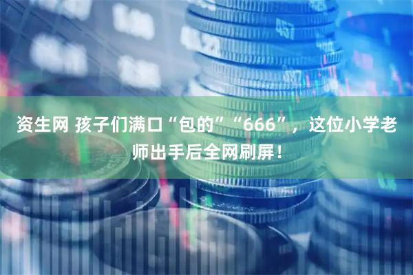 资生网 孩子们满口“包的”“666”，这位小学老师出手后全网刷屏！
