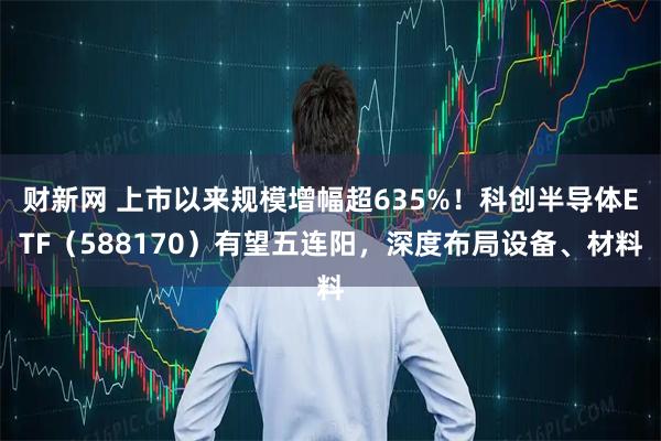 财新网 上市以来规模增幅超635%！科创半导体ETF（588170）有望五连阳，深度布局设备、材料