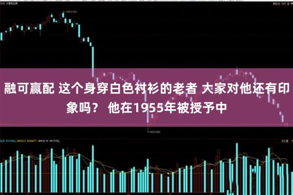 融可赢配 这个身穿白色衬衫的老者 大家对他还有印象吗？ 他在1955年被授予中