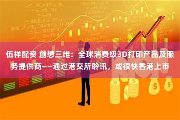 伍祥配资 創想三维：全球消费级3D打印产品及服务提供商——通过港交所聆讯，或很快香港上市