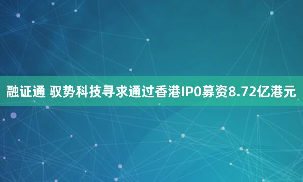 融证通 驭势科技寻求通过香港IP0募资8.72亿港元