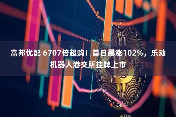 富邦优配 6707倍超购！首日暴涨102%，乐动机器人港交所挂牌上市