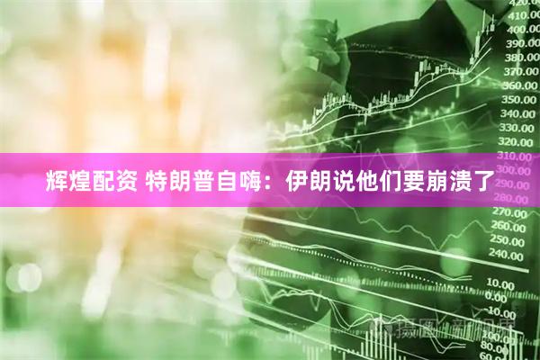 辉煌配资 特朗普自嗨：伊朗说他们要崩溃了