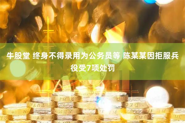 牛股堂 终身不得录用为公务员等 陈某某因拒服兵役受7项处罚